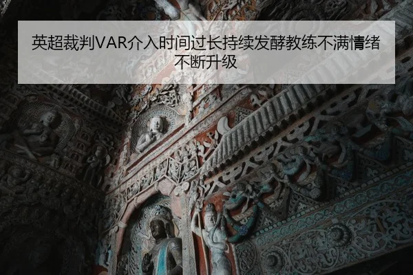 英超裁判VAR介入时间过长持续发酵教练不满情绪不断升级