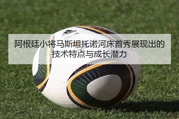 阿根廷小将马斯坦托诺河床首秀展现出的技术特点与成长潜力