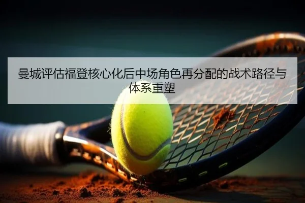 曼城评估福登核心化后中场角色再分配的战术路径与体系重塑