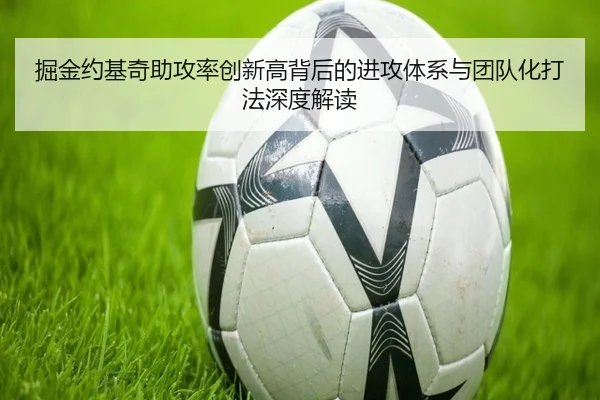 掘金约基奇助攻率创新高背后的进攻体系与团队化打法深度解读