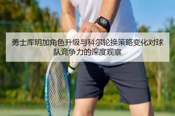 勇士库明加角色升级与科尔轮换策略变化对球队竞争力的深度观察