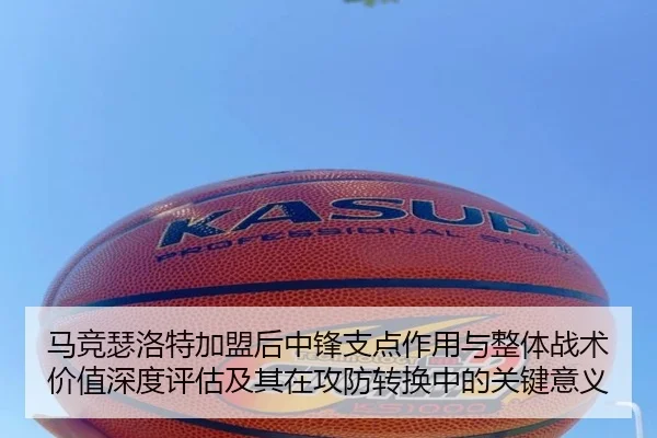 马竞瑟洛特加盟后中锋支点作用与整体战术价值深度评估及其在攻防转换中的关键意义