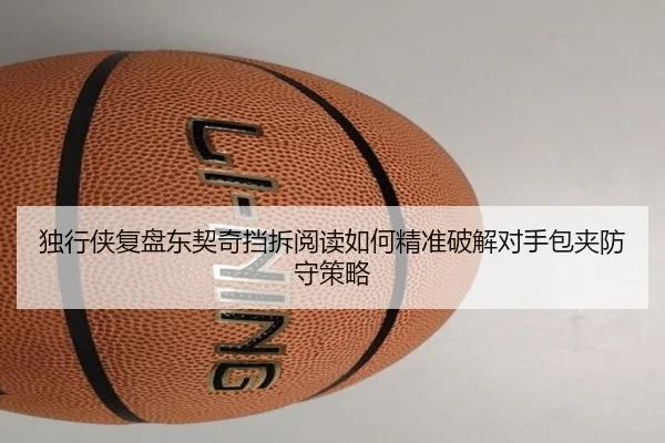 独行侠复盘东契奇挡拆阅读如何精准破解对手包夹防守策略