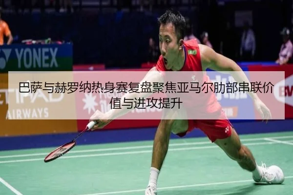 巴萨与赫罗纳热身赛复盘聚焦亚马尔肋部串联价值与进攻提升