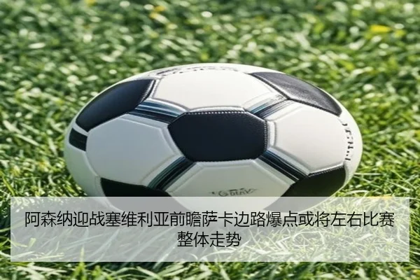 阿森纳迎战塞维利亚前瞻萨卡边路爆点或将左右比赛整体走势